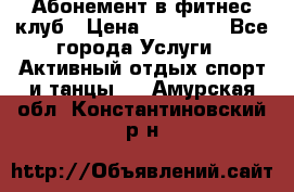 Абонемент в фитнес клуб › Цена ­ 23 000 - Все города Услуги » Активный отдых,спорт и танцы   . Амурская обл.,Константиновский р-н